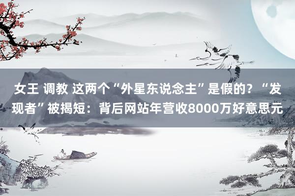 女王 调教 这两个“外星东说念主”是假的？“发现者”被揭短：背后网站年营收8000万好意思元