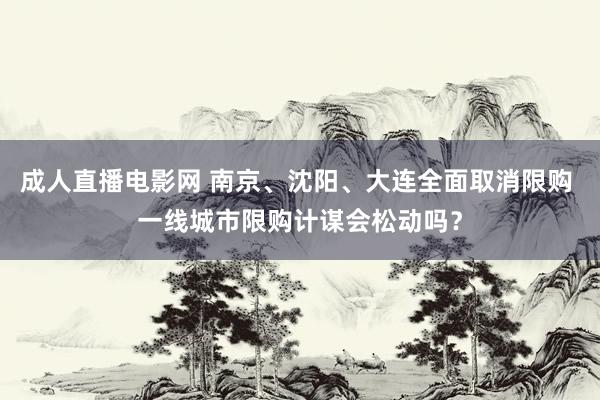 成人直播电影网 南京、沈阳、大连全面取消限购 一线城市限购计谋会松动吗？