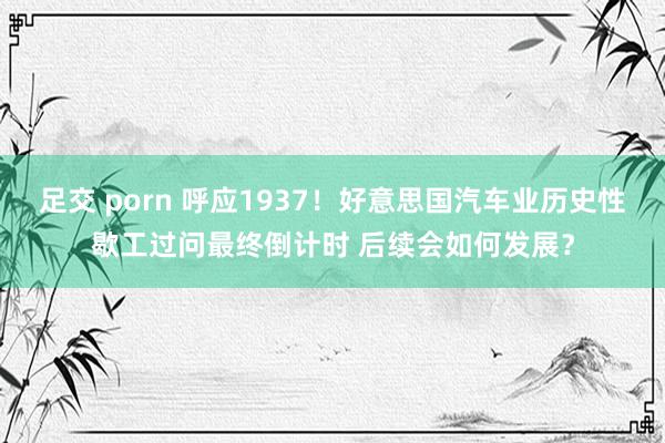 足交 porn 呼应1937！好意思国汽车业历史性歇工过问最终倒计时 后续会如何发展？
