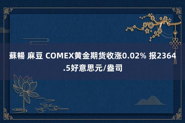 蘇暢 麻豆 COMEX黄金期货收涨0.02% 报2364.5好意思元/盎司