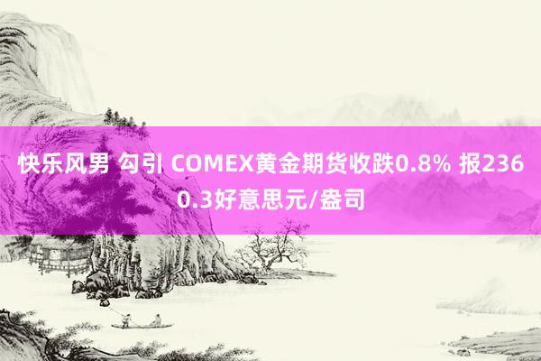 快乐风男 勾引 COMEX黄金期货收跌0.8% 报2360.3好意思元/盎司