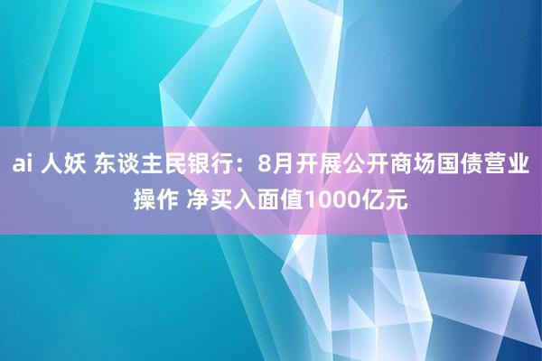 ai 人妖 东谈主民银行：8月开展公开商场国债营业操作 净买入面值1000亿元