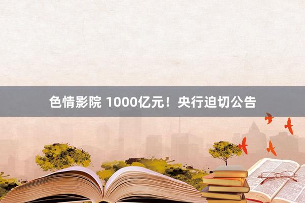 色情影院 1000亿元！央行迫切公告