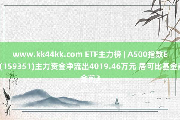 www.kk44kk.com ETF主力榜 | A500指数ETF(159351)主力资金净流出4019.46万元 居可比基金前3
