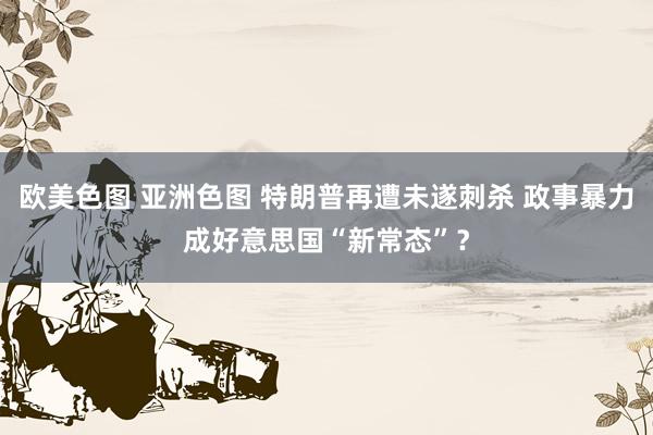 欧美色图 亚洲色图 特朗普再遭未遂刺杀 政事暴力成好意思国“新常态”？