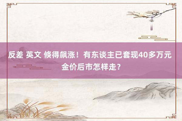 反差 英文 倏得飙涨！有东谈主已套现40多万元 金价后市怎样走？