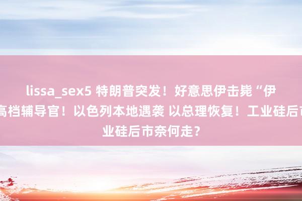 lissa_sex5 特朗普突发！好意思伊击毙“伊斯兰国”高档辅导官！以色列本地遇袭 以总理恢复！工业硅后市奈何走？