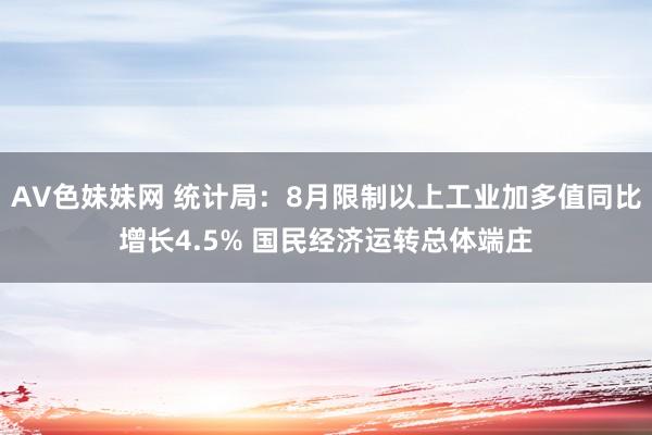 AV色妹妹网 统计局：8月限制以上工业加多值同比增长4.5% 国民经济运转总体端庄