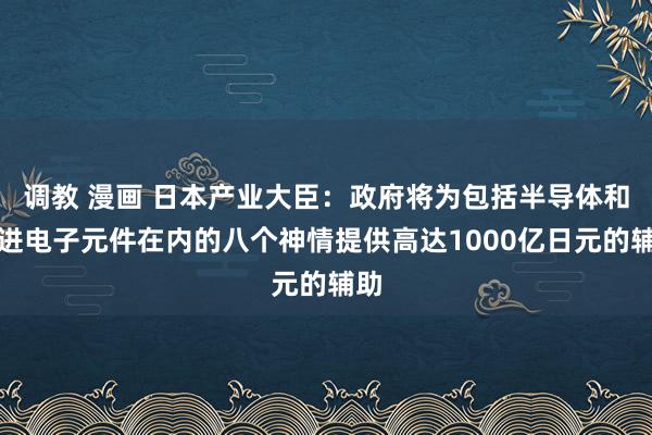 调教 漫画 日本产业大臣：政府将为包括半导体和先进电子元件在内的八个神情提供高达1000亿日元的辅助