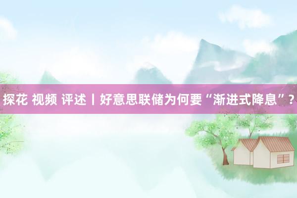 探花 视频 评述丨好意思联储为何要“渐进式降息”？