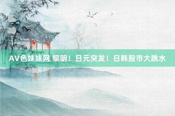 AV色妹妹网 黎明！日元突发！日韩股市大跳水