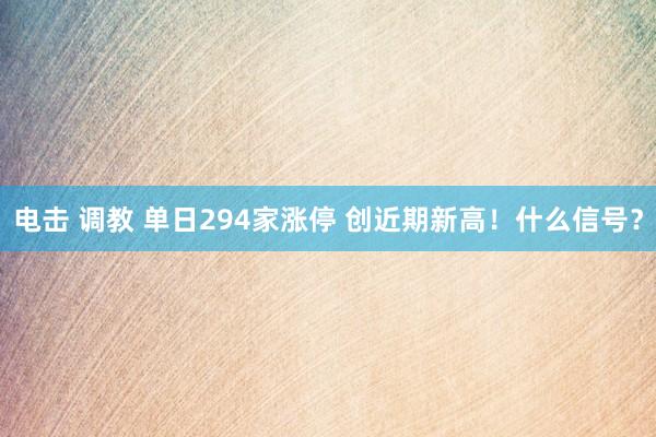 电击 调教 单日294家涨停 创近期新高！什么信号？