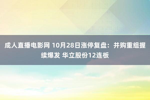 成人直播电影网 10月28日涨停复盘:并购重组握续爆发 华立股份12连板
