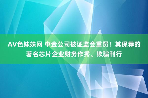 AV色妹妹网 中金公司被证监会重罚！其保荐的著名芯片企业财务作秀、欺骗刊行