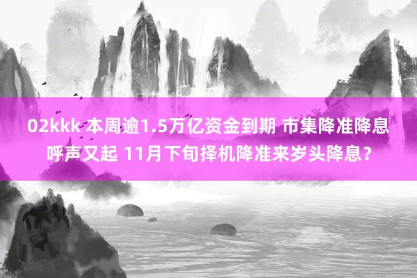 02kkk 本周逾1.5万亿资金到期 市集降准降息呼声又起 11月下旬择机降准来岁头降息？