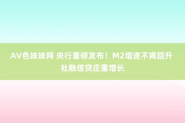 AV色妹妹网 央行重磅发布！M2增速不竭回升 社融信贷庄重增长