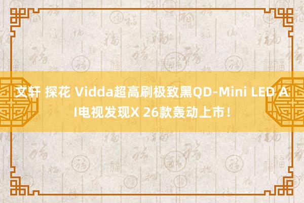 文轩 探花 Vidda超高刷极致黑QD-Mini LED AI电视发现X 26款轰动上市！