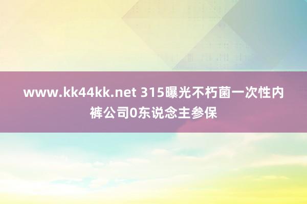 www.kk44kk.net 315曝光不朽菌一次性内裤公司0东说念主参保