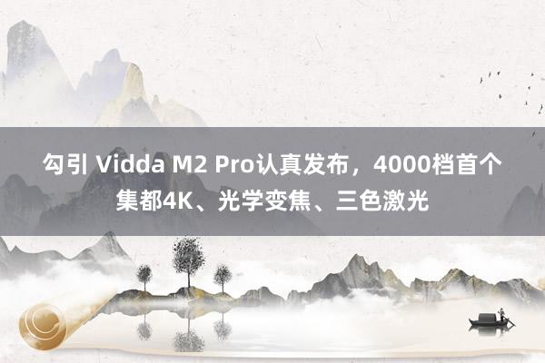勾引 Vidda M2 Pro认真发布，4000档首个集都4K、光学变焦、三色激光