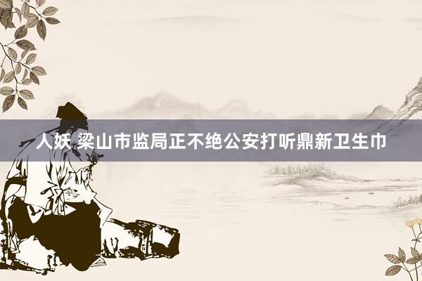 人妖 梁山市监局正不绝公安打听鼎新卫生巾