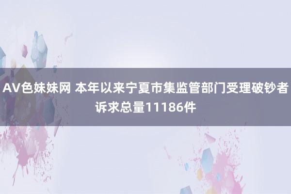 AV色妹妹网 本年以来宁夏市集监管部门受理破钞者诉求总量11186件