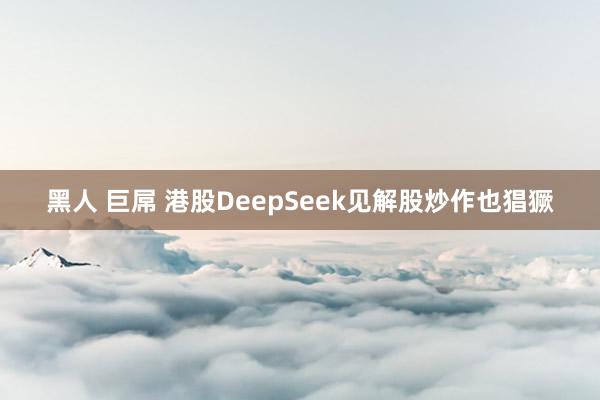 黑人 巨屌 港股DeepSeek见解股炒作也猖獗