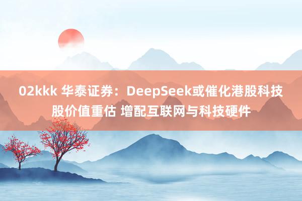 02kkk 华泰证券：DeepSeek或催化港股科技股价值重估 增配互联网与科技硬件