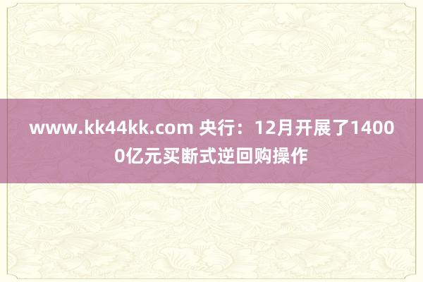 www.kk44kk.com 央行：12月开展了14000亿元买断式逆回购操作
