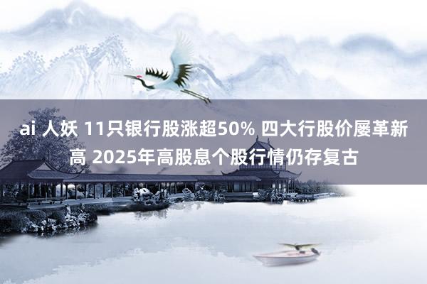 ai 人妖 11只银行股涨超50% 四大行股价屡革新高 2025年高股息个股行情仍存复古
