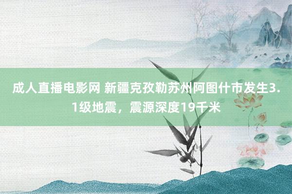 成人直播电影网 新疆克孜勒苏州阿图什市发生3.1级地震，震源深度19千米